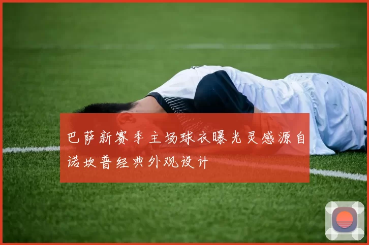 巴萨新赛季主场球衣曝光灵感源自诺坎普经典外观设计