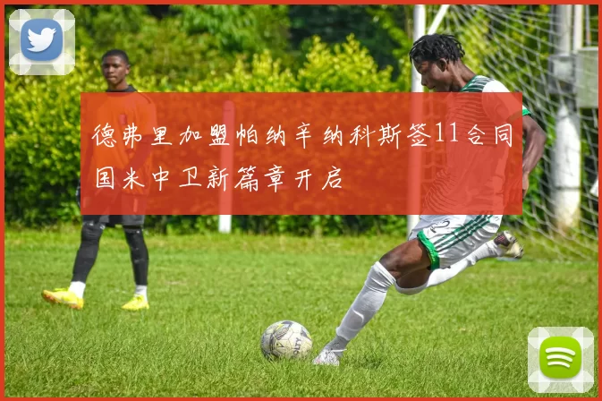 德弗里加盟帕纳辛纳科斯签11合同国米中卫新篇章开启