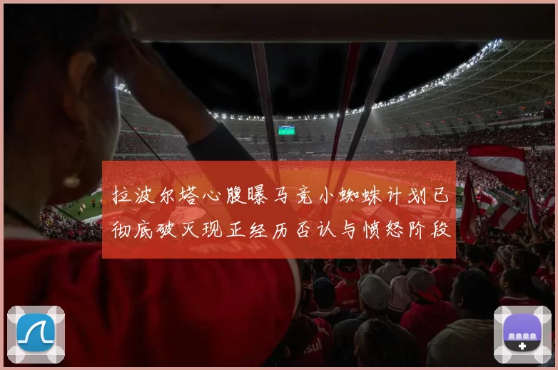 拉波尔塔心腹曝马竞小蜘蛛计划已彻底破灭现正经历否认与愤怒阶段