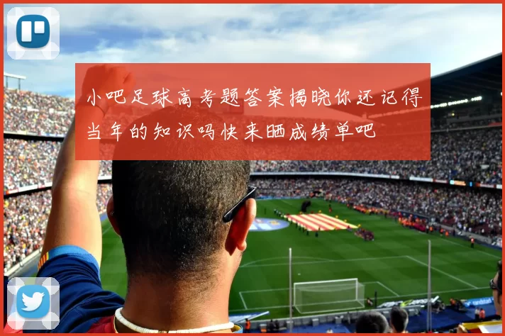 小吧足球高考题答案揭晓你还记得当年的知识吗快来晒成绩单吧