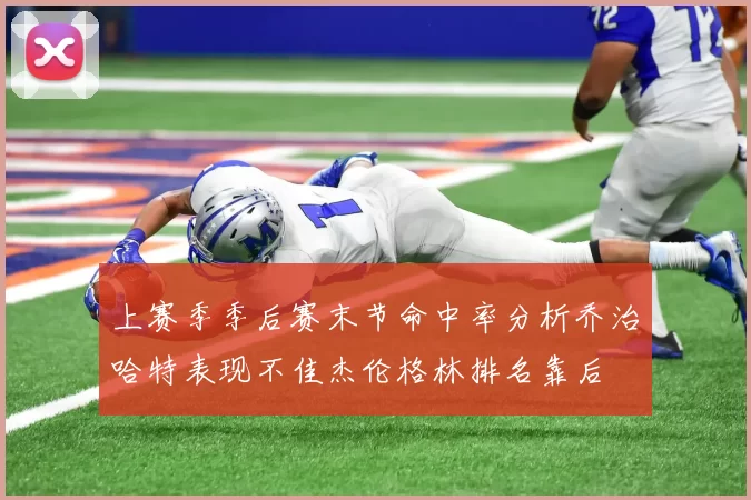 上赛季季后赛末节命中率分析乔治哈特表现不佳杰伦格林排名靠后